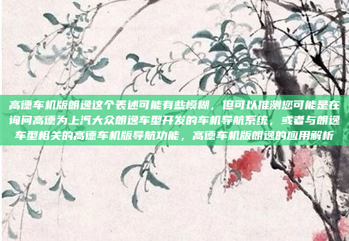 高德车机版朗逸这个表述可能有些模糊,但可以推测您可能是在询问高德为上汽大众朗逸车型开发的车机导航系统,或者与朗逸车型相关的高德车机版导航功能,高德车机版朗逸的应用解析