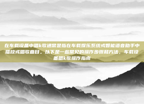 在车载设备中唱k歌通常是指在车载娱乐系统或智能语音助手中播放或唱歌曲目。以下是一些常见的操作步骤和方法，车载设备唱k歌操作指南
