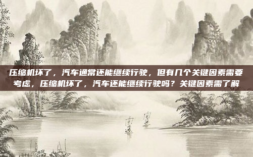 压缩机坏了,汽车通常还能继续行驶,但有几个关键因素需要考虑,压缩机坏了,汽车还能继续行驶吗?关键因素需了解