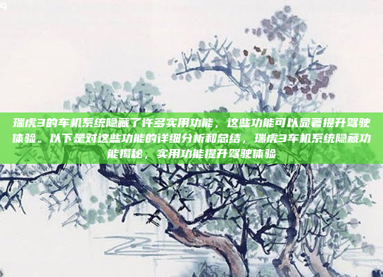 瑞虎3的车机系统隐藏了许多实用功能,这些功能可以显著提升驾驶体验。以下是对这些功能的详细分析和总结,瑞虎3车机系统隐藏功能揭秘,实用功能提升驾驶体验