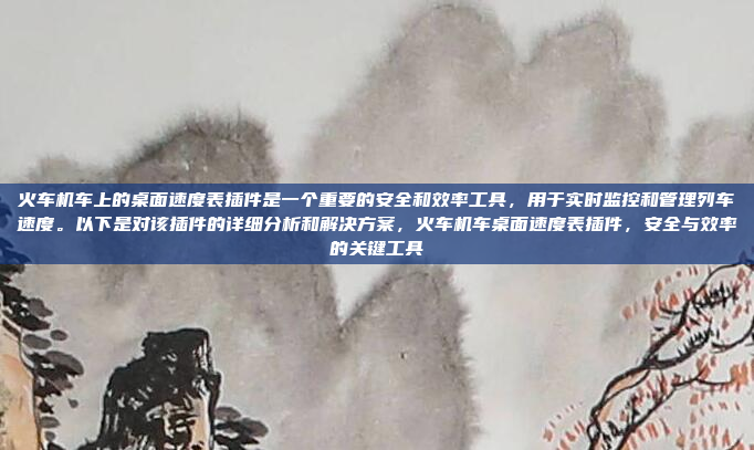 火车机车上的桌面速度表插件是一个重要的安全和效率工具,用于实时监控和管理列车速度。以下是对该插件的详细分析和解决方案,火车机车桌面速度表插件,安全与效率的关键工具