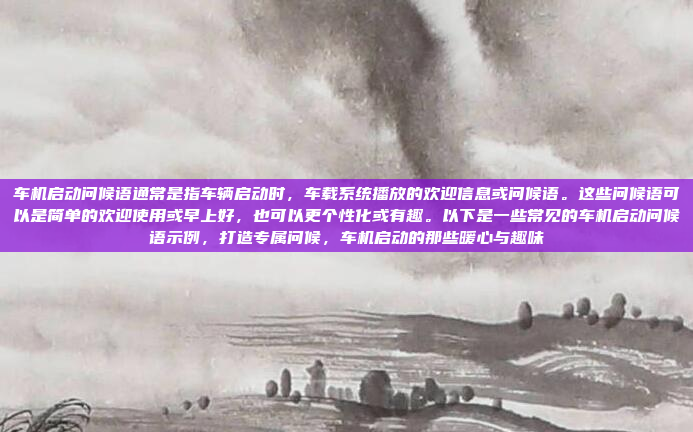 车机启动问候语通常是指车辆启动时,车载系统播放的欢迎信息或问候语。这些问候语可以是简单的欢迎使用或早上好,也可以更个性化或有趣。以下是一些常见的车机启动问候语示例,打造专属问候,车机启动的那些暖心与趣味