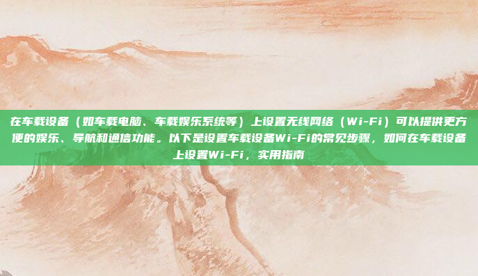在车载设备（如车载电脑、车载娱乐系统等）上设置无线网络（Wi-Fi）可以提供更方便的娱乐、导航和通信功能。以下是设置车载设备Wi-Fi的常见步骤，如何在车载设备上设置Wi-Fi，实用指南