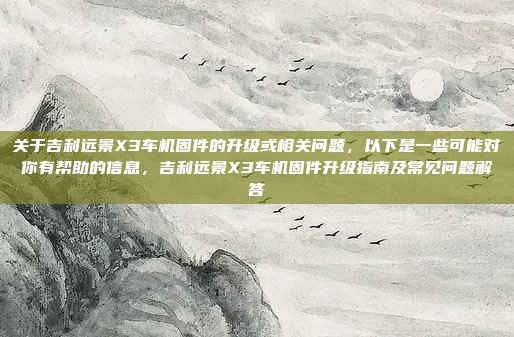 关于吉利远景X3车机固件的升级或相关问题,以下是一些可能对你有帮助的信息,吉利远景X3车机固件升级指南及常见问题解答