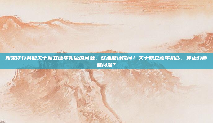 如果你有其他关于凯立德车机版的问题,欢迎继续提问!关于凯立德车机版,你还有哪些问题?