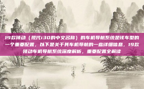 19款领动(现代i30的中文名称)的车机导航系统是该车型的一个重要配置,以下是关于其车机导航的一些详细信息,19款领动车机导航系统深度解析,重要配置全解读