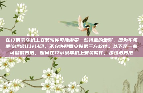 在17帝豪车机上安装软件可能需要一些特定的步骤,因为车机系统通常比较封闭,不允许随意安装第三方软件。以下是一些可能的方法,如何在17帝豪车机上安装软件,步骤与方法