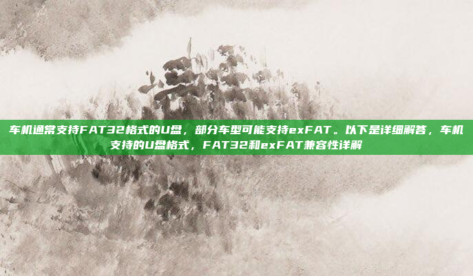 车机通常支持FAT32格式的U盘,部分车型可能支持exFAT。以下是详细解答,车机支持的U盘格式,FAT32和exFAT兼容性详解