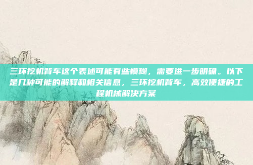 三环挖机背车这个表述可能有些模糊,需要进一步明确。以下是几种可能的解释和相关信息,三环挖机背车,高效便捷的工程机械解决方案