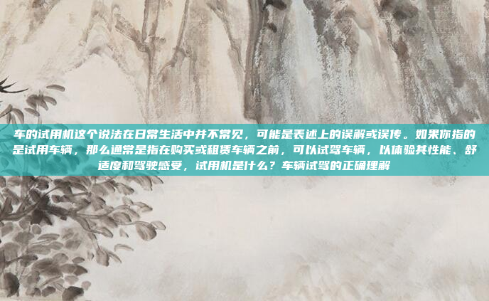 车的试用机这个说法在日常生活中并不常见,可能是表述上的误解或误传。如果你指的是试用车辆,那么通常是指在购买或租赁车辆之前,可以试驾车辆,以体验其性能、舒适度和驾驶感受,试用机是什么?车辆试驾的正确理解
