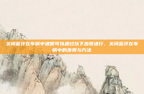 关闭蓝牙在车辆中通常可以通过以下步骤进行，关闭蓝牙在车辆中的步骤与方法