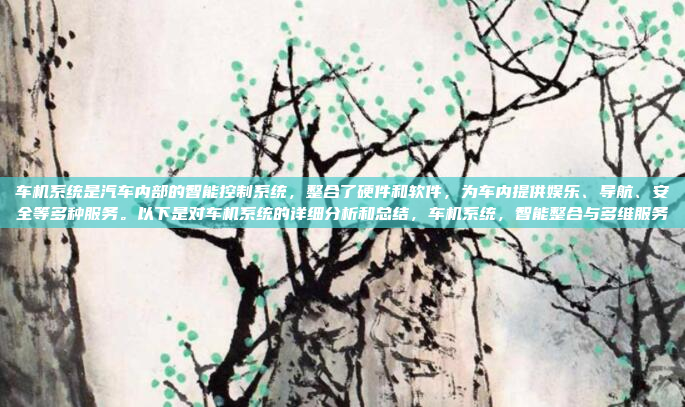 车机系统是汽车内部的智能控制系统，整合了硬件和软件，为车内提供娱乐、导航、安全等多种服务。以下是对车机系统的详细分析和总结，车机系统，智能整合与多维服务
