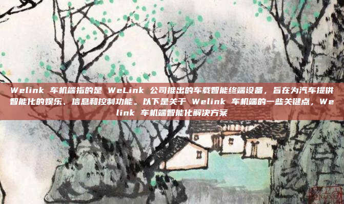 Welink 车机端指的是 WeLink 公司推出的车载智能终端设备，旨在为汽车提供智能化的娱乐、信息和控制功能。以下是关于 Welink 车机端的一些关键点，Welink 车机端智能化解决方案
