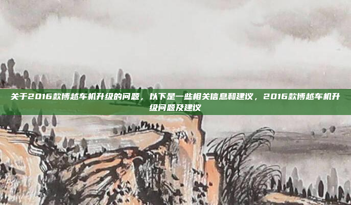 关于2016款博越车机升级的问题,以下是一些相关信息和建议,2016款博越车机升级问题及建议