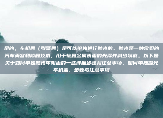 是的,车机盖(引擎盖)是可以单独进行抛光的。抛光是一种常见的汽车美容和修复技术,用于恢复金属表面的光泽并减少划痕。以下是关于如何单独抛光车机盖的一些详细步骤和注意事项,如何单独抛光车机盖,步骤与注意事项