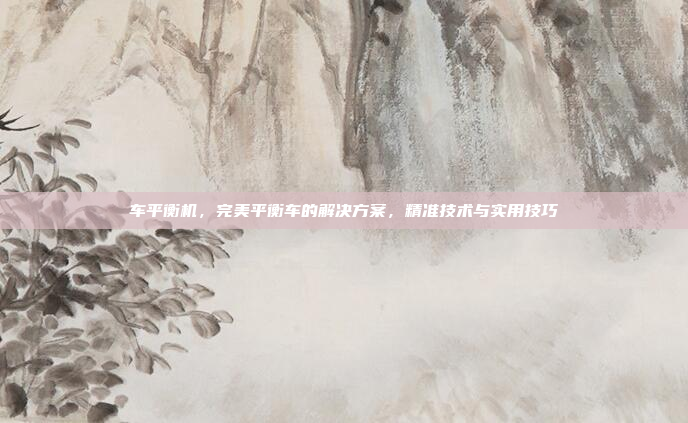 车平衡机，完美平衡车的解决方案，精准技术与实用技巧