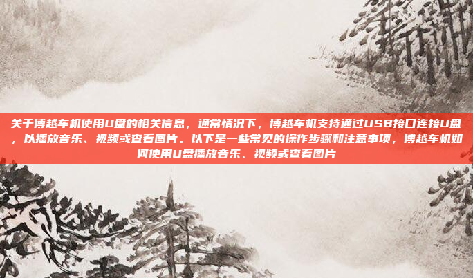 关于博越车机使用U盘的相关信息，通常情况下，博越车机支持通过USB接口连接U盘，以播放音乐、视频或查看图片。以下是一些常见的操作步骤和注意事项，博越车机如何使用U盘播放音乐、视频或查看图片