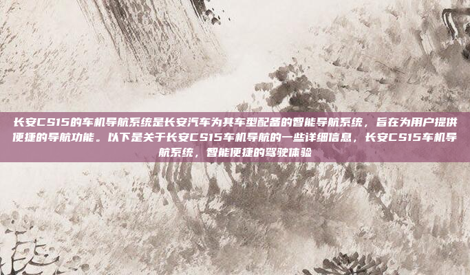 长安CS15的车机导航系统是长安汽车为其车型配备的智能导航系统,旨在为用户提供便捷的导航功能。以下是关于长安CS15车机导航的一些详细信息,长安CS15车机导航系统,智能便捷的驾驶体验