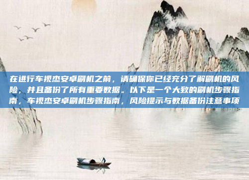 在进行车视杰安卓刷机之前,请确保你已经充分了解刷机的风险,并且备份了所有重要数据。以下是一个大致的刷机步骤指南,车视杰安卓刷机步骤指南,风险提示与数据备份注意事项