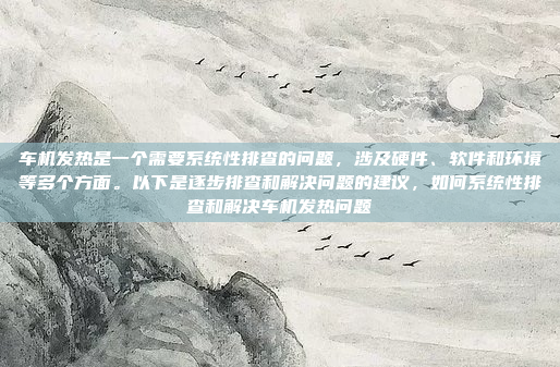 车机发热是一个需要系统性排查的问题,涉及硬件、软件和环境等多个方面。以下是逐步排查和解决问题的建议,如何系统性排查和解决车机发热问题