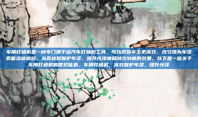 车用打蜡机是一种专门用于给汽车打蜡的工具，可以帮助车主更高效、均匀地为车漆表面涂抹蜡层，从而达到保护车漆、提升光泽度和减少划痕的效果。以下是一些关于车用打蜡机的常见信息，车用打蜡机，高效保护车漆，提升光泽
