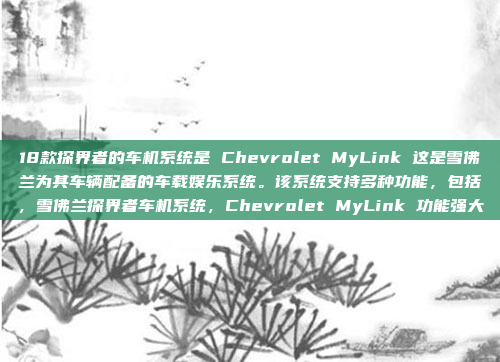 18款探界者的车机系统是 Chevrolet MyLink 这是雪佛兰为其车辆配备的车载娱乐系统。该系统支持多种功能,包括,雪佛兰探界者车机系统,Chevrolet MyLink 功能强大