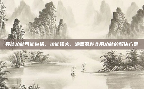 具体功能可能包括,功能强大,涵盖多种实用功能的解决方案