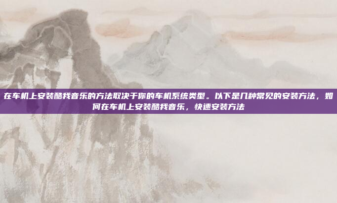 在车机上安装酷我音乐的方法取决于你的车机系统类型。以下是几种常见的安装方法，如何在车机上安装酷我音乐，快速安装方法