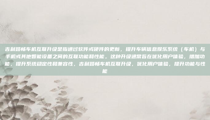 吉利路畅车机互联升级是指通过软件或硬件的更新，提升车辆信息娱乐系统（车机）与手机或其他智能设备之间的互联功能和性能。这种升级通常旨在优化用户体验，增加功能，提升系统稳定性和兼容性，吉利路畅车机互联升级，优化用户体验，提升功能与性能
