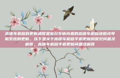 高德车机版的更新通常是指对车辆内置的高德车机版地图或导航系统的更新。以下是关于高德车机版手机更新的常见问题及解答,高德车机版手机更新问题及解答