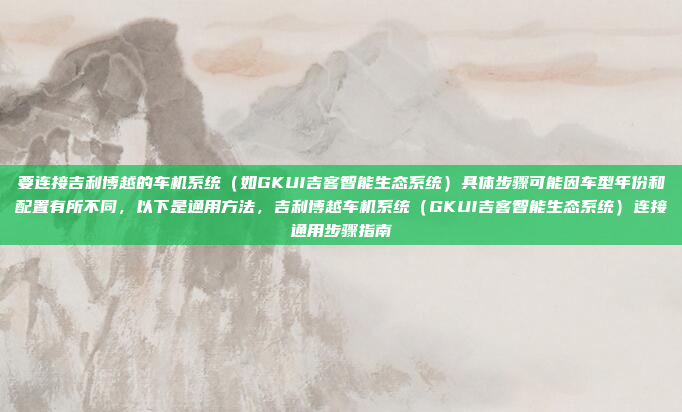 要连接吉利博越的车机系统（如GKUI吉客智能生态系统）具体步骤可能因车型年份和配置有所不同，以下是通用方法，吉利博越车机系统（GKUI吉客智能生态系统）连接通用步骤指南