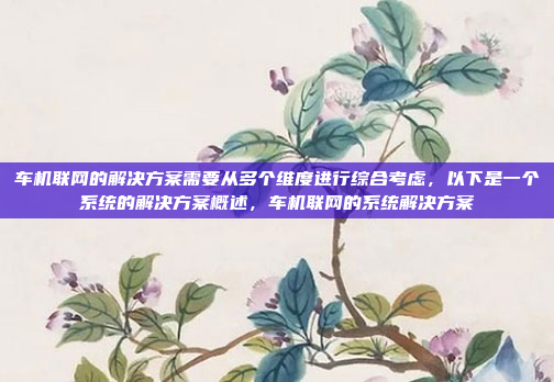 车机联网的解决方案需要从多个维度进行综合考虑,以下是一个系统的解决方案概述,车机联网的系统解决方案