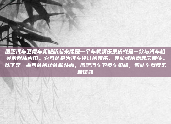 图吧汽车卫视车机版听起来像是一个车载娱乐系统或是一款与汽车相关的媒体应用。它可能是为汽车设计的娱乐、导航或信息显示系统。以下是一些可能的功能和特点，图吧汽车卫视车机版，智能车载娱乐新体验