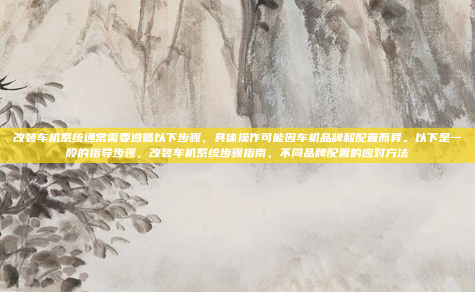 改装车机系统通常需要遵循以下步骤，具体操作可能因车机品牌和配置而异。以下是一般的指导步骤，改装车机系统步骤指南，不同品牌配置的应对方法