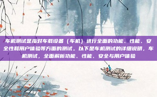 车机测试是指对车载设备(车机)进行全面的功能、性能、安全性和用户体验等方面的测试。以下是车机测试的详细说明,车机测试,全面解析功能、性能、安全与用户体验