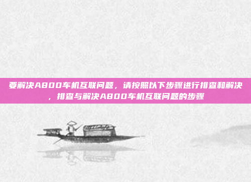 要解决A800车机互联问题,请按照以下步骤进行排查和解决,排查与解决A800车机互联问题的步骤