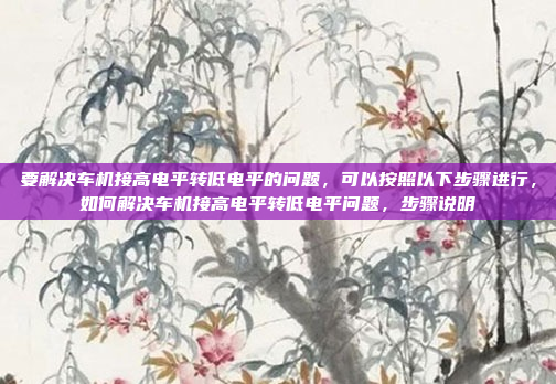 要解决车机接高电平转低电平的问题,可以按照以下步骤进行,如何解决车机接高电平转低电平问题,步骤说明