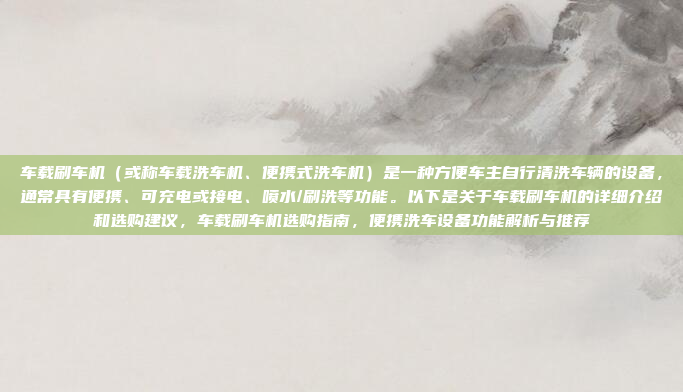 车载刷车机(或称车载洗车机、便携式洗车机)是一种方便车主自行清洗车辆的设备,通常具有便携、可充电或接电、喷水/刷洗等功能。以下是关于车载刷车机的详细介绍和选购建议,车载刷车机选购指南,便携洗车设备功能解析与推荐