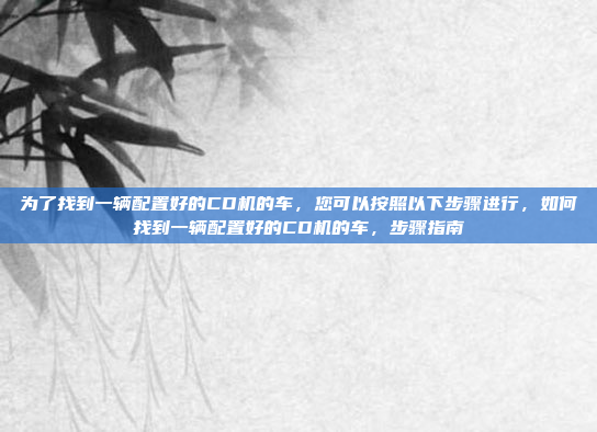 为了找到一辆配置好的CD机的车，您可以按照以下步骤进行，如何找到一辆配置好的CD机的车，步骤指南