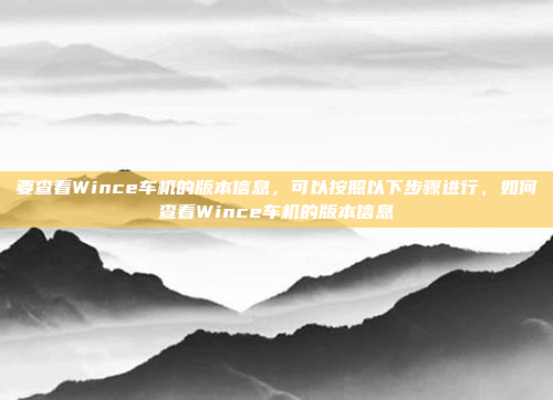 要查看Wince车机的版本信息，可以按照以下步骤进行，如何查看Wince车机的版本信息