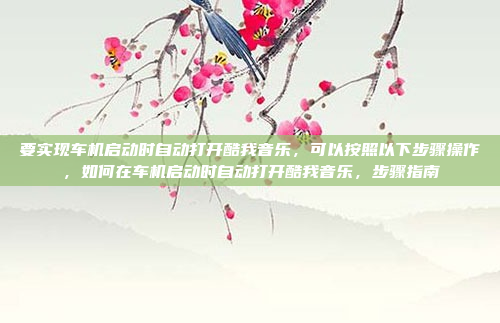 要实现车机启动时自动打开酷我音乐,可以按照以下步骤操作,如何在车机启动时自动打开酷我音乐,步骤指南