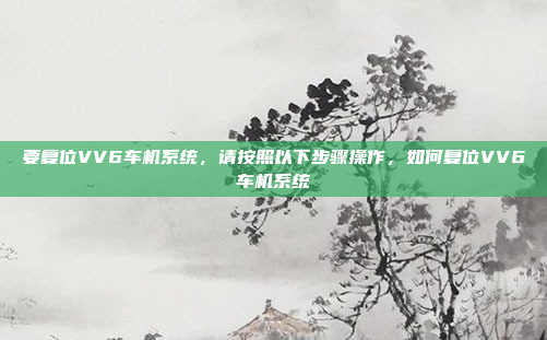 要复位VV6车机系统,请按照以下步骤操作,如何复位VV6车机系统