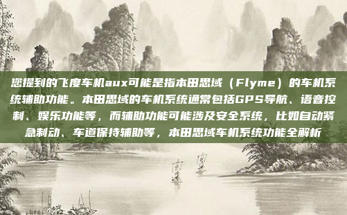 您提到的飞度车机aux可能是指本田思域（Flyme）的车机系统辅助功能。本田思域的车机系统通常包括GPS导航、语音控制、娱乐功能等，而辅助功能可能涉及安全系统，比如自动紧急制动、车道保持辅助等，本田思域车机系统功能全解析