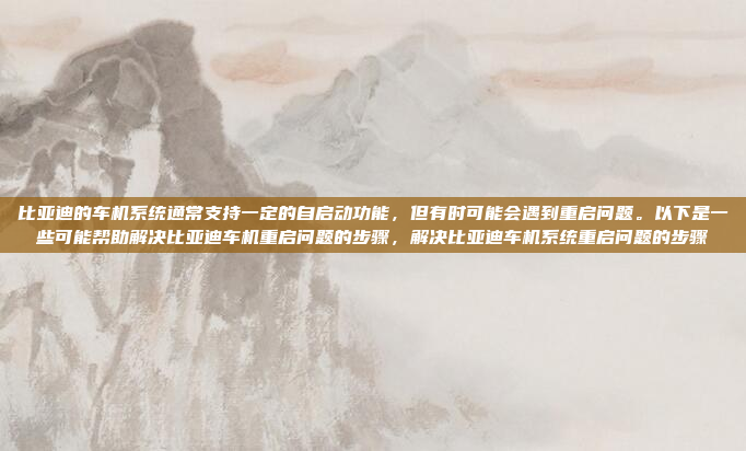 比亚迪的车机系统通常支持一定的自启动功能,但有时可能会遇到重启问题。以下是一些可能帮助解决比亚迪车机重启问题的步骤,解决比亚迪车机系统重启问题的步骤