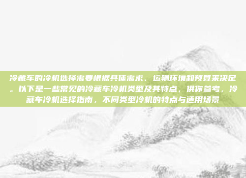 冷藏车的冷机选择需要根据具体需求、运输环境和预算来决定。以下是一些常见的冷藏车冷机类型及其特点,供你参考,冷藏车冷机选择指南,不同类型冷机的特点与适用场景
