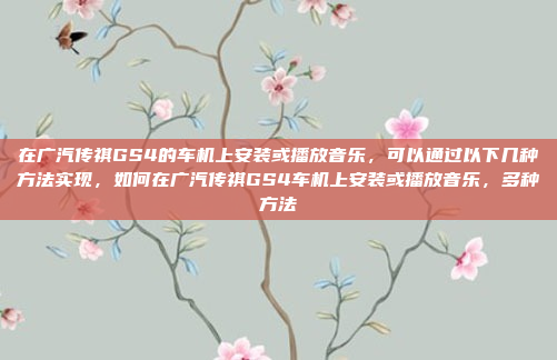 在广汽传祺GS4的车机上安装或播放音乐,可以通过以下几种方法实现,如何在广汽传祺GS4车机上安装或播放音乐,多种方法