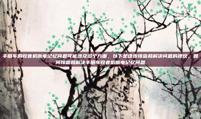 丰田车的收音机断电记忆问题可能涉及多个方面,以下是逐步排查和解决问题的建议,如何排查和解决丰田车收音机断电记忆问题