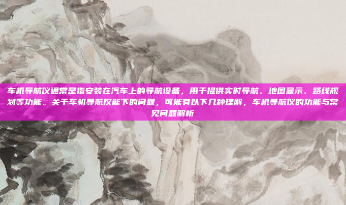 车机导航仪通常是指安装在汽车上的导航设备,用于提供实时导航、地图显示、路线规划等功能。关于车机导航仪能下的问题,可能有以下几种理解,车机导航仪的功能与常见问题解析