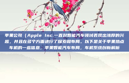 苹果公司（Apple Inc.一直对智能汽车领域表现出浓厚的兴趣，并且在多个方面进行了探索和布局。以下是关于苹果热点车机的一些信息，苹果智能汽车布局，车机系统创新解析