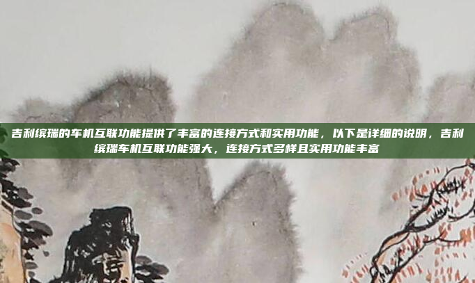 吉利缤瑞的车机互联功能提供了丰富的连接方式和实用功能，以下是详细的说明，吉利缤瑞车机互联功能强大，连接方式多样且实用功能丰富